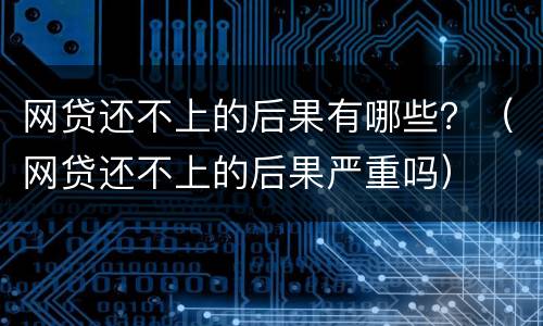网贷还不上的后果有哪些？（网贷还不上的后果严重吗）