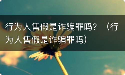 行为人售假是诈骗罪吗？（行为人售假是诈骗罪吗）