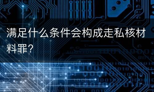 满足什么条件会构成走私核材料罪?