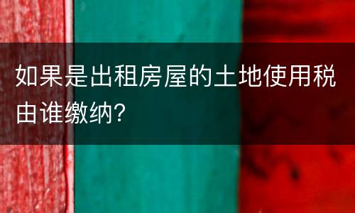 如果是出租房屋的土地使用税由谁缴纳？