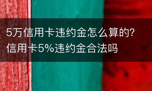 5万信用卡违约金怎么算的？ 信用卡5%违约金合法吗