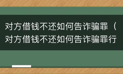 对方借钱不还如何告诈骗罪（对方借钱不还如何告诈骗罪行）