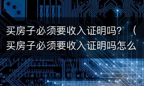 买房子必须要收入证明吗？（买房子必须要收入证明吗怎么开）