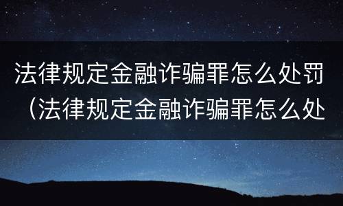 法律规定金融诈骗罪怎么处罚（法律规定金融诈骗罪怎么处罚的）