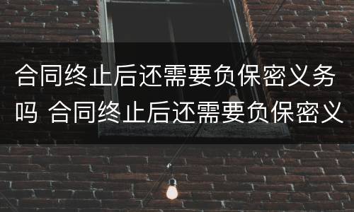 合同终止后还需要负保密义务吗 合同终止后还需要负保密义务吗知乎