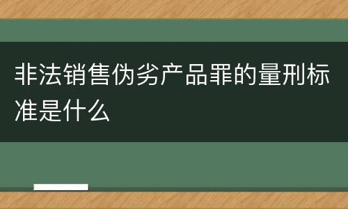 非法销售伪劣产品罪的量刑标准是什么