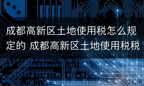 成都高新区土地使用税怎么规定的 成都高新区土地使用税税额标准