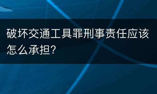 破坏交通工具罪刑事责任应该怎么承担?