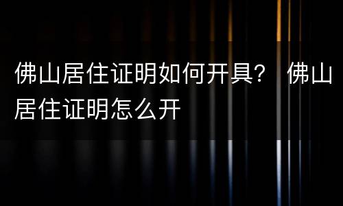 佛山居住证明如何开具？ 佛山居住证明怎么开