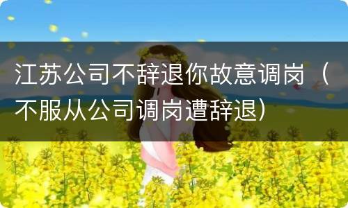 江苏公司不辞退你故意调岗（不服从公司调岗遭辞退）