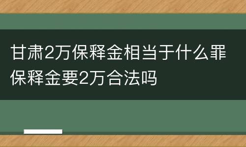 甘肃2万保释金相当于什么罪 保释金要2万合法吗