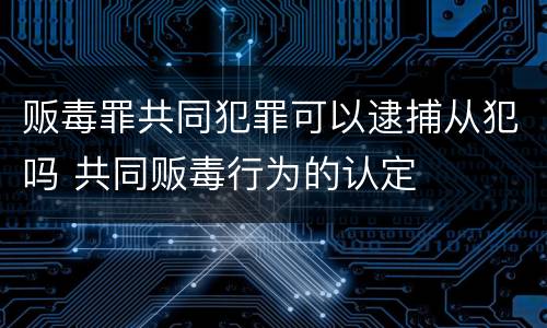 贩毒罪共同犯罪可以逮捕从犯吗 共同贩毒行为的认定