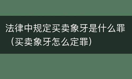 法律中规定买卖象牙是什么罪（买卖象牙怎么定罪）