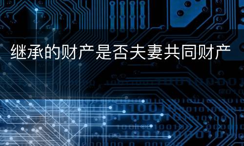 继承的财产是否夫妻共同财产