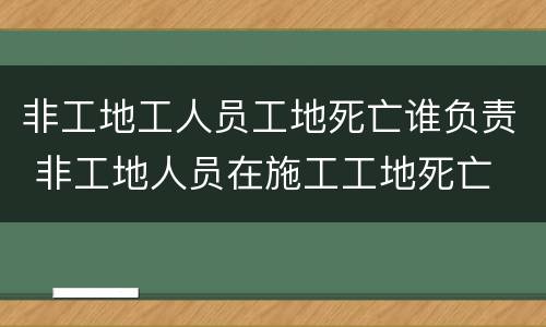 非工地工人员工地死亡谁负责 非工地人员在施工工地死亡