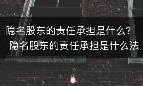 隐名股东的责任承担是什么？ 隐名股东的责任承担是什么法律