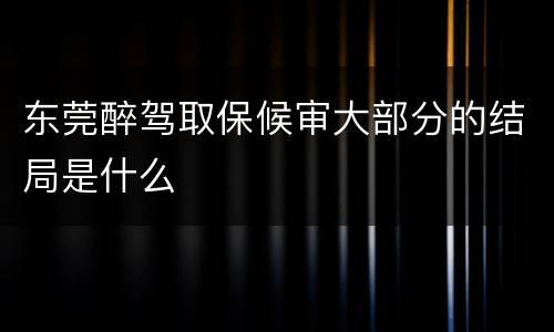 东莞醉驾取保候审大部分的结局是什么
