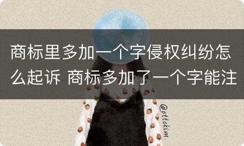 商标里多加一个字侵权纠纷怎么起诉 商标多加了一个字能注册吗