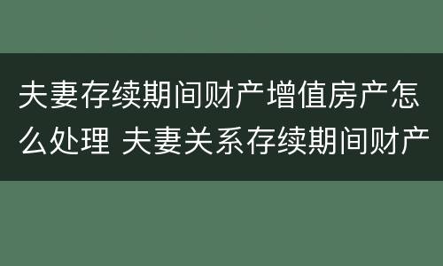 夫妻存续期间财产增值房产怎么处理 夫妻关系存续期间财产