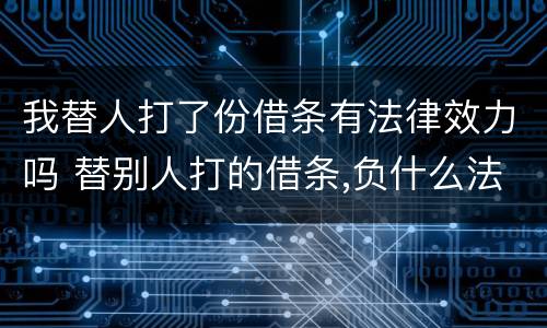 我替人打了份借条有法律效力吗 替别人打的借条,负什么法律责任