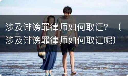 涉及诽谤罪律师如何取证？（涉及诽谤罪律师如何取证呢）