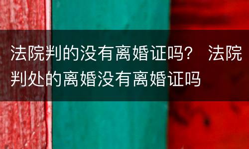 法院判的没有离婚证吗？ 法院判处的离婚没有离婚证吗