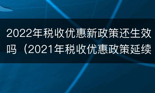 2022年税收优惠新政策还生效吗（2021年税收优惠政策延续）