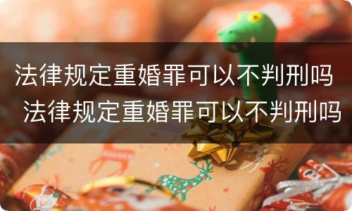 法律规定重婚罪可以不判刑吗 法律规定重婚罪可以不判刑吗