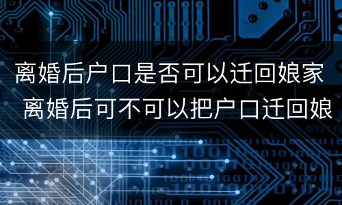 离婚后户口是否可以迁回娘家 离婚后可不可以把户口迁回娘家