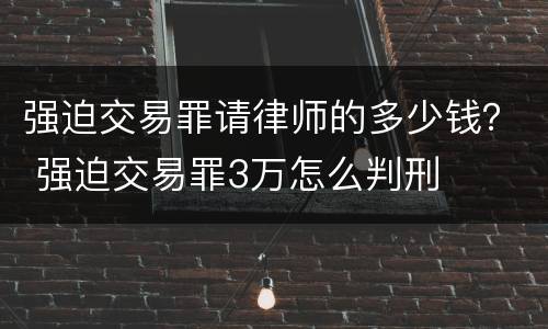 强迫交易罪请律师的多少钱？ 强迫交易罪3万怎么判刑