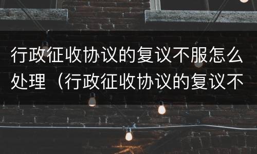 行政征收协议的复议不服怎么处理（行政征收协议的复议不服怎么处理呢）