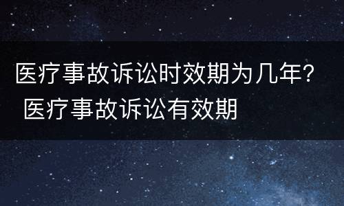 医疗事故诉讼时效期为几年？ 医疗事故诉讼有效期