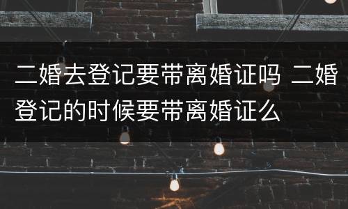 二婚去登记要带离婚证吗 二婚登记的时候要带离婚证么