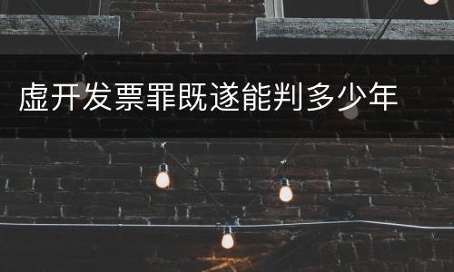 虚开发票罪既遂能判多少年