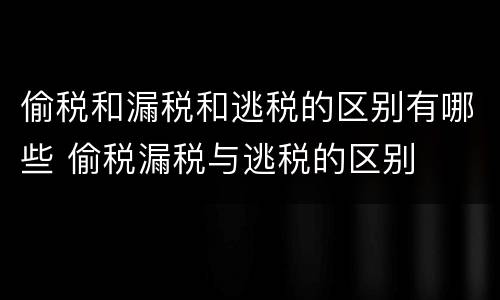 偷税和漏税和逃税的区别有哪些 偷税漏税与逃税的区别