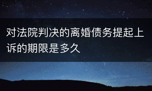 对法院判决的离婚债务提起上诉的期限是多久