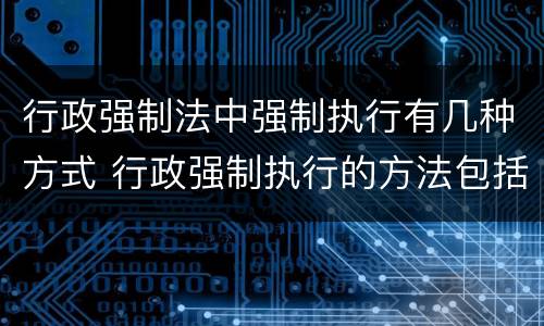 行政强制法中强制执行有几种方式 行政强制执行的方法包括