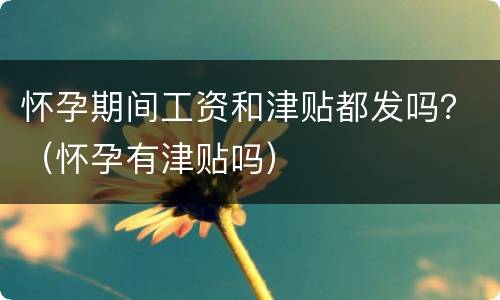 怀孕期间工资和津贴都发吗？（怀孕有津贴吗）