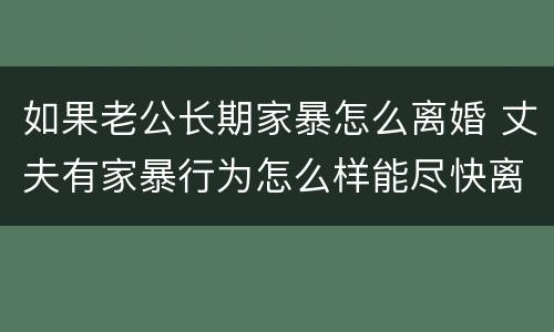 如果老公长期家暴怎么离婚 丈夫有家暴行为怎么样能尽快离婚