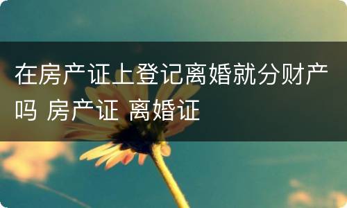 在房产证上登记离婚就分财产吗 房产证 离婚证
