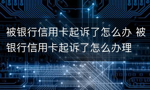 被银行信用卡起诉了怎么办 被银行信用卡起诉了怎么办理