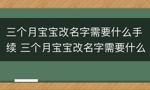 三个月宝宝改名字需要什么手续 三个月宝宝改名字需要什么手续和费用