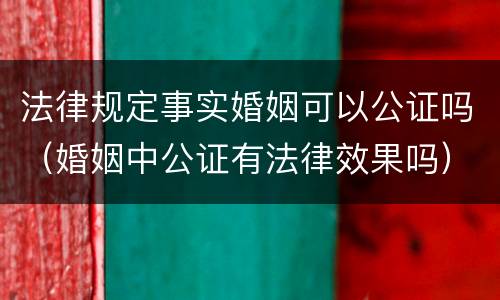 法律规定事实婚姻可以公证吗（婚姻中公证有法律效果吗）
