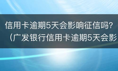 信用卡逾期5天会影响征信吗？（广发银行信用卡逾期5天会影响征信吗）