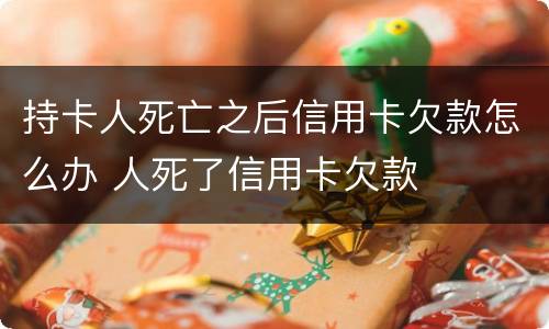 持卡人死亡之后信用卡欠款怎么办 人死了信用卡欠款
