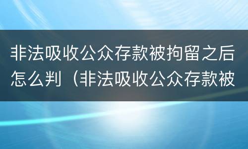 非法吸收公众存款被拘留之后怎么判（非法吸收公众存款被拘留之后怎么判刑）
