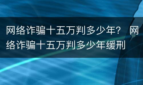 网络诈骗十五万判多少年？ 网络诈骗十五万判多少年缓刑