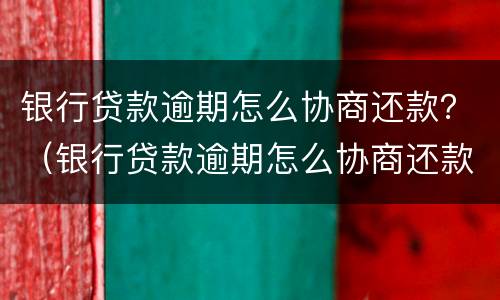 银行贷款逾期怎么协商还款？（银行贷款逾期怎么协商还款）