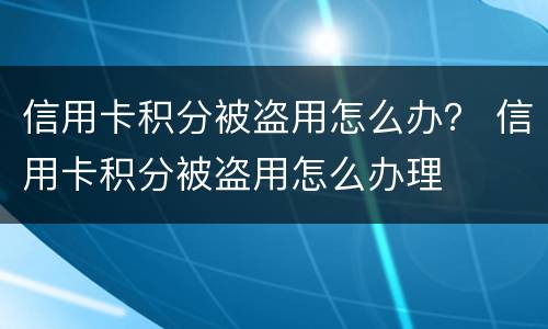 信用卡积分被盗用怎么办？ 信用卡积分被盗用怎么办理