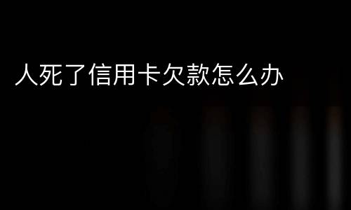 人死了信用卡欠款怎么办